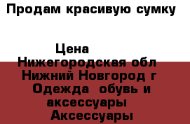 Продам красивую сумку › Цена ­ 560 - Нижегородская обл., Нижний Новгород г. Одежда, обувь и аксессуары » Аксессуары   . Нижегородская обл.,Нижний Новгород г.